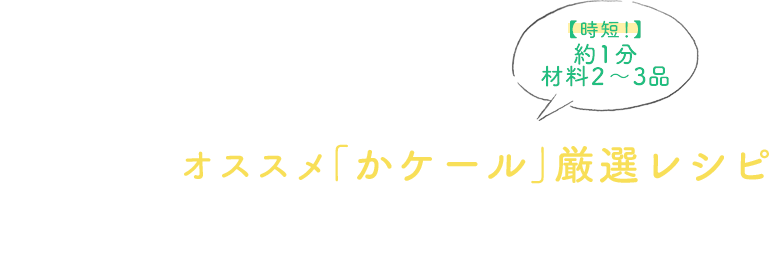 時短！約１分、材料２～３品！オススメ「かケール」厳選レシピ