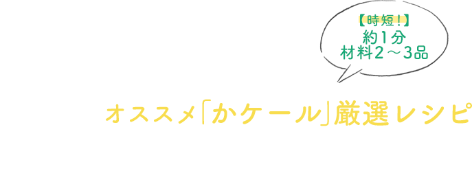 時短！約１分、材料２～３品！オススメ「かケール」厳選レシピ