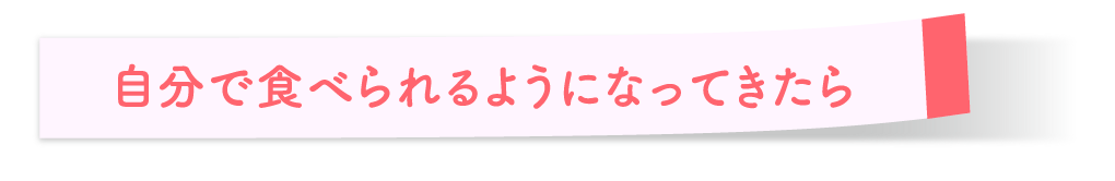 自分で食べられるようになってきたら